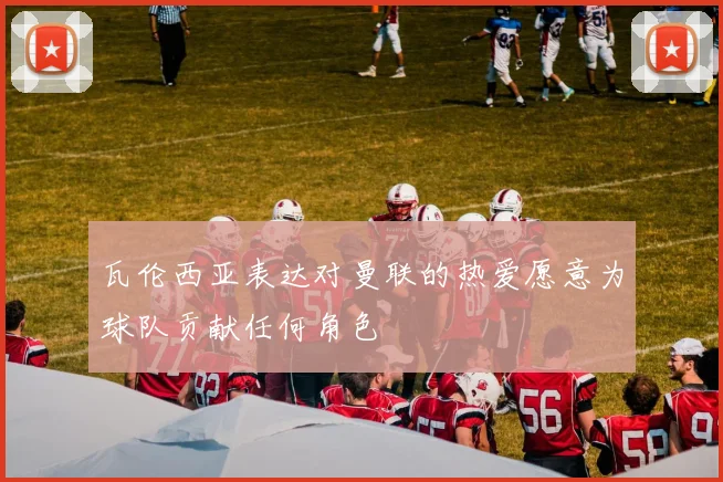 瓦伦西亚表达对曼联的热爱愿意为球队贡献任何角色