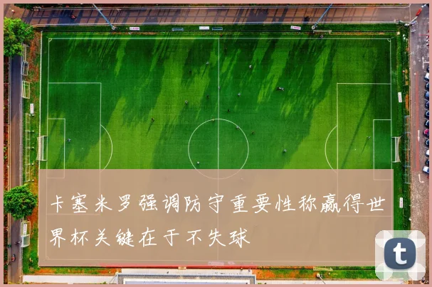 卡塞米罗强调防守重要性称赢得世界杯关键在于不失球