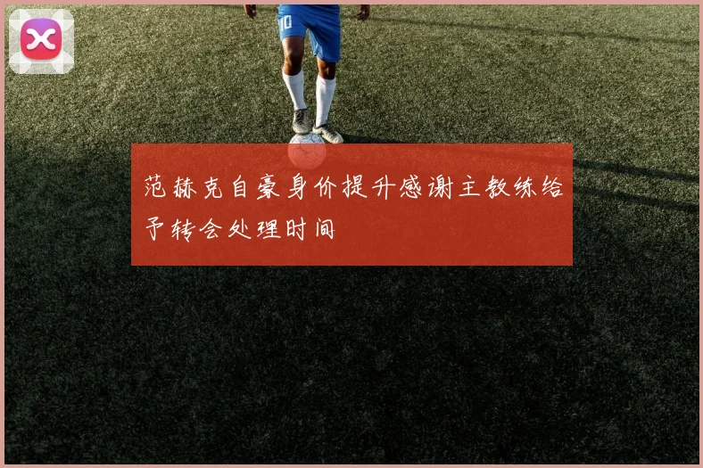 范赫克自豪身价提升感谢主教练给予转会处理时间