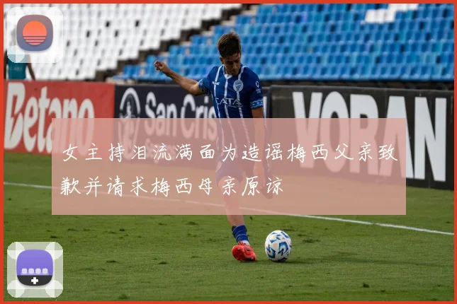 女主持泪流满面为造谣梅西父亲致歉并请求梅西母亲原谅