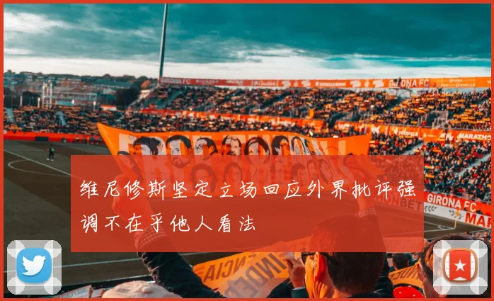 维尼修斯坚定立场回应外界批评强调不在乎他人看法