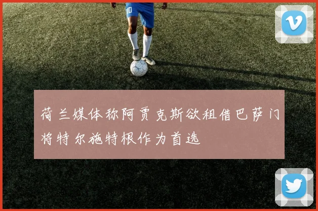 荷兰媒体称阿贾克斯欲租借巴萨门将特尔施特根作为首选