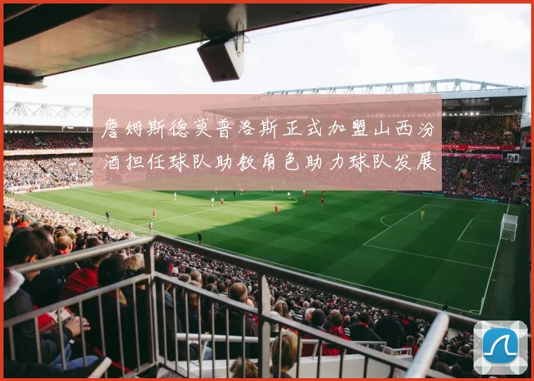 詹姆斯德莫普洛斯正式加盟山西汾酒担任球队助教角色助力球队发展