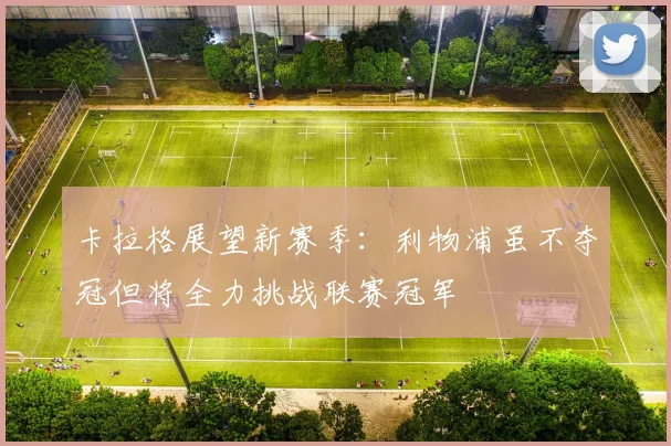 卡拉格展望新赛季：利物浦虽不夺冠但将全力挑战联赛冠军