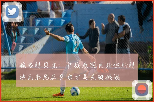 施洛特贝克：首战表现良好但科特迪瓦和厄瓜多尔才是关键挑战