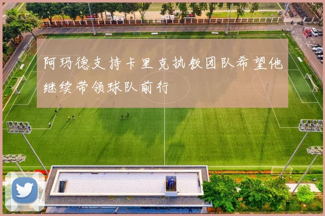 阿玛德支持卡里克执教团队希望他继续带领球队前行