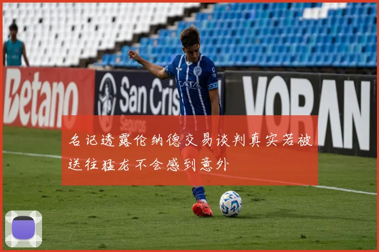 名记透露伦纳德交易谈判真实若被送往猛龙不会感到意外
