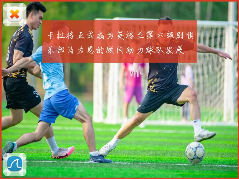 卡拉格正式成为英格兰第六级别俱乐部马力恩的顾问助力球队发展