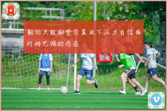 勒伯夫鼓励登贝莱放下压力自信面对姆巴佩的存在