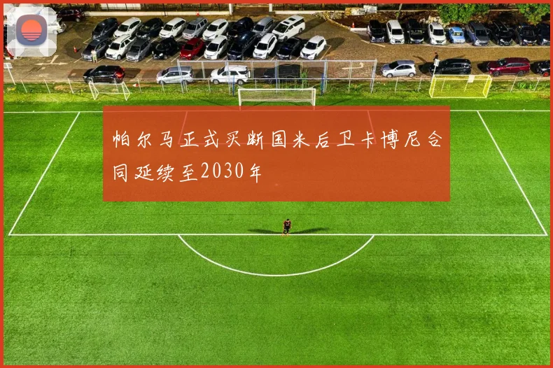 帕尔马正式买断国米后卫卡博尼合同延续至2030年