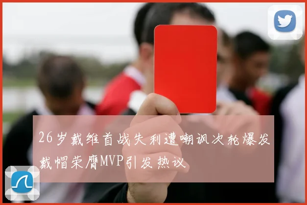 26岁戴维首战失利遭嘲讽次轮爆发戴帽荣膺MVP引发热议