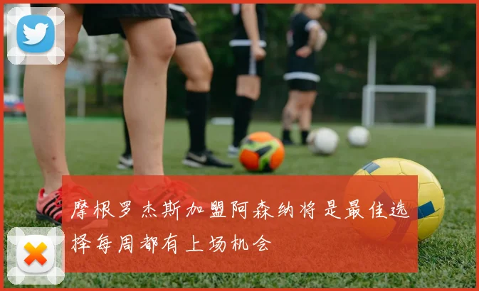 摩根罗杰斯加盟阿森纳将是最佳选择每周都有上场机会
