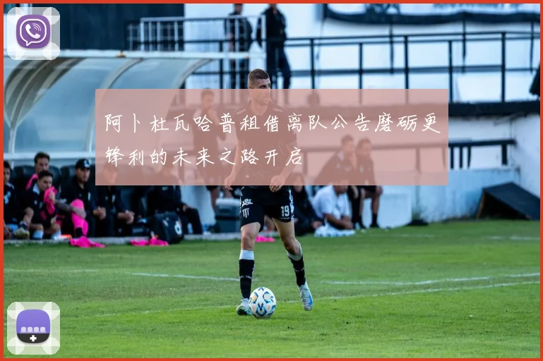 阿卜杜瓦哈普租借离队公告磨砺更锋利的未来之路开启