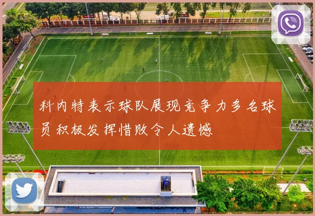 科内特表示球队展现竞争力多名球员积极发挥惜败令人遗憾