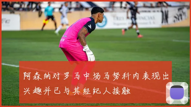 阿森纳对罗马中场马努科内表现出兴趣并已与其经纪人接触