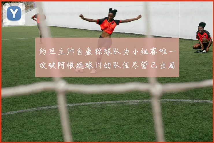 约旦主帅自豪称球队为小组赛唯一攻破阿根廷球门的队伍尽管已出局